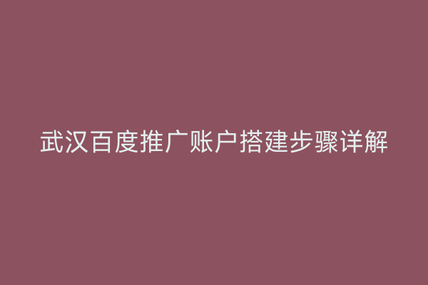武汉百度推广账户搭建步骤详解