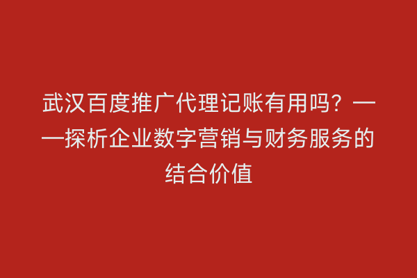 武汉百度推广代理记账有用吗？——探析企业数字营销与财务服务的结合价值