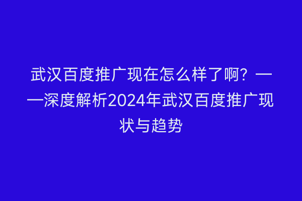 武汉百度推广现在怎么样了啊？——深度解析2024年武汉百度推广现状与趋势