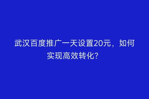 武汉百度推广一天设置20元，如何实现高效转化？