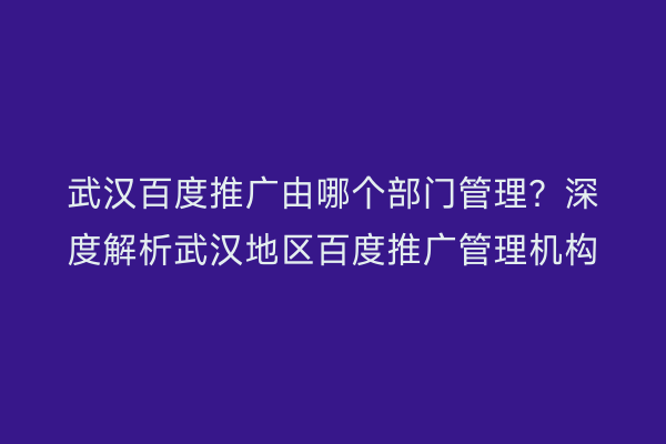 武汉百度推广由哪个部门管理？深度解析武汉地区百度推广管理机构
