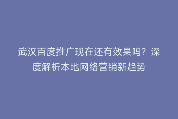 武汉百度推广现在还有效果吗？深度解析本地网络营销新趋势