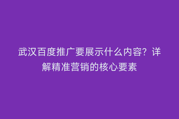 武汉百度推广要展示什么内容？详解精准营销的核心要素