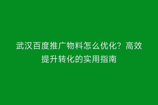 武汉百度推广物料怎么优化？高效提升转化的实用指南