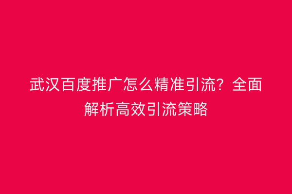 武汉百度推广怎么精准引流？全面解析高效引流策略