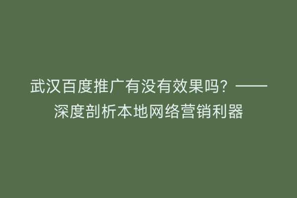 武汉百度推广有没有效果吗？——深度剖析本地网络营销利器