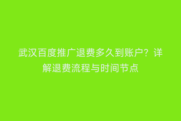 武汉百度推广退费多久到账户？详解退费流程与时间节点