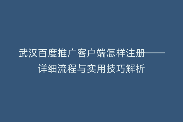 武汉百度推广客户端怎样注册——详细流程与实用技巧解析