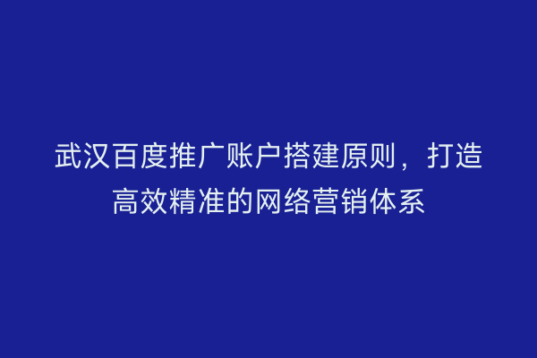 武汉百度推广账户搭建原则，打造高效精准的网络营销体系