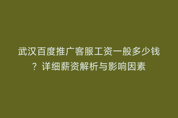 武汉百度推广客服工资一般多少钱？详细薪资解析与影响因素