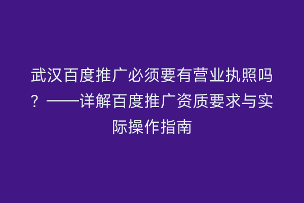 武汉百度推广必须要有营业执照吗？——详解百度推广资质要求与实际操作指南