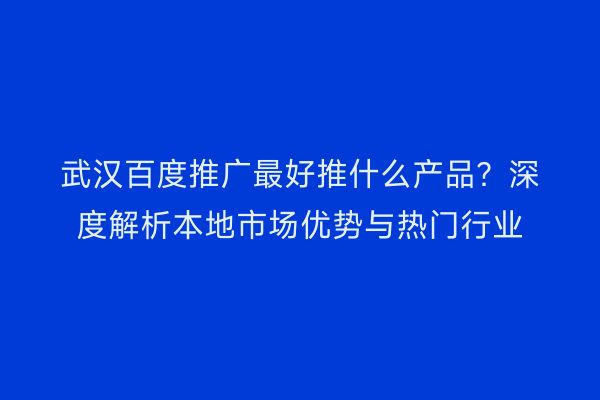 武汉百度推广最好推什么产品？深度解析本地市场优势与热门行业