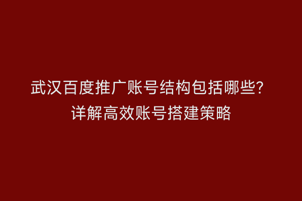 武汉百度推广账号结构包括哪些？详解高效账号搭建策略