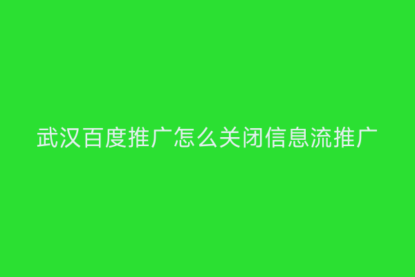 武汉百度推广怎么关闭信息流推广