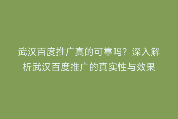 武汉百度推广真的可靠吗？深入解析武汉百度推广的真实性与效果