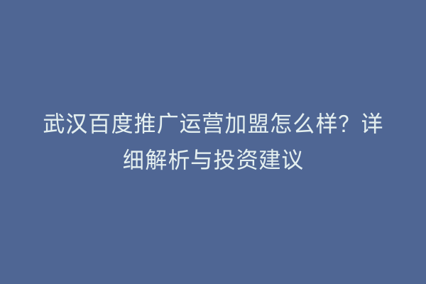 武汉百度推广运营加盟怎么样？详细解析与投资建议