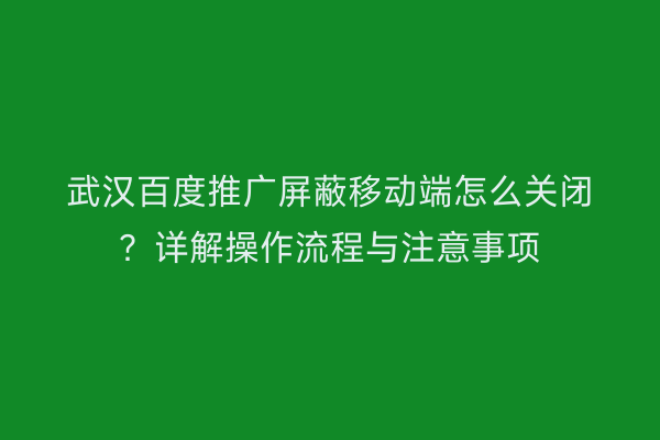 武汉百度推广屏蔽移动端怎么关闭？详解操作流程与注意事项