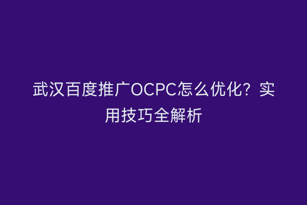 武汉百度推广OCPC怎么优化？实用技巧全解析