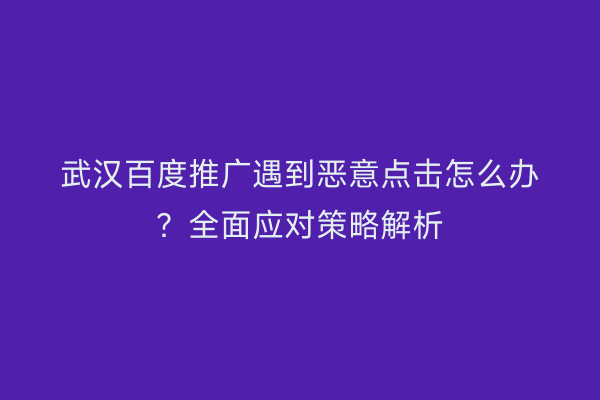 武汉百度推广遇到恶意点击怎么办？全面应对策略解析