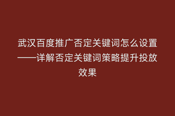 武汉百度推广否定关键词怎么设置——详解否定关键词策略提升投放效果