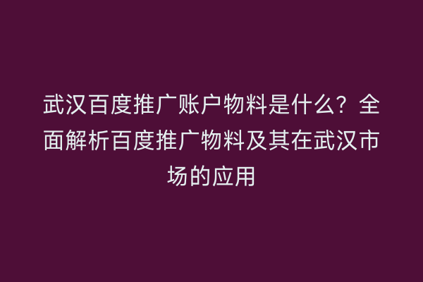 武汉百度推广账户物料是什么？全面解析百度推广物料及其在武汉市场的应用