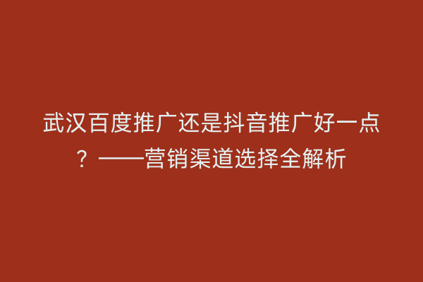 武汉百度推广还是抖音推广好一点？——营销渠道选择全解析