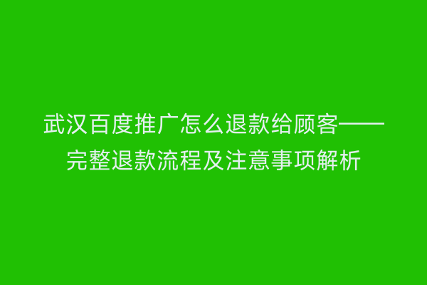 武汉百度推广怎么退款给顾客——完整退款流程及注意事项解析