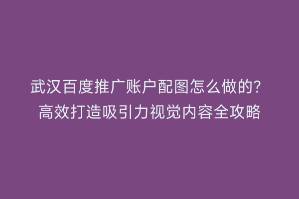 武汉百度推广账户配图怎么做的？高效打造吸引力视觉内容全攻略