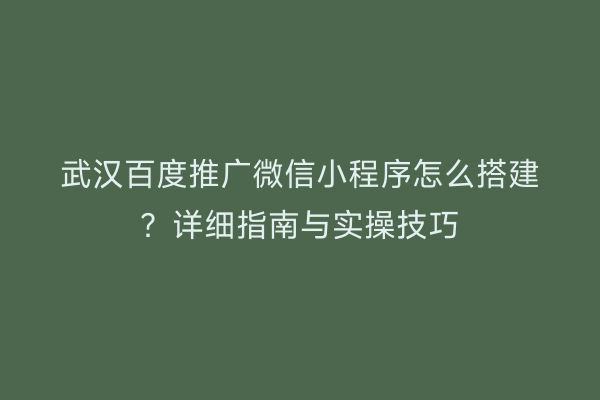 武汉百度推广微信小程序怎么搭建？详细指南与实操技巧