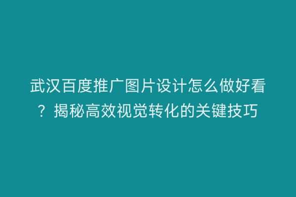 武汉百度推广图片设计怎么做好看？揭秘高效视觉转化的关键技巧