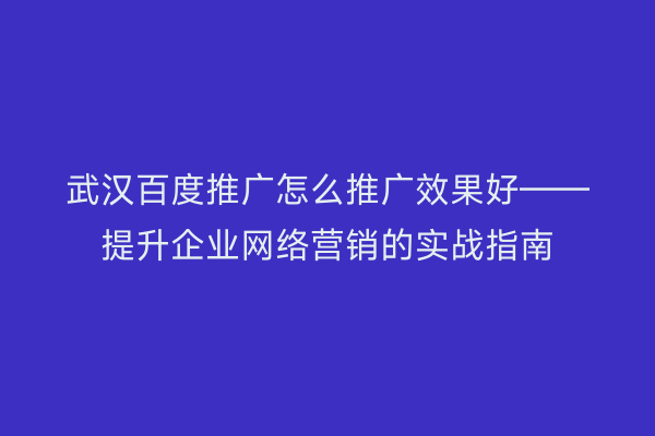 武汉百度推广怎么推广效果好——提升企业网络营销的实战指南