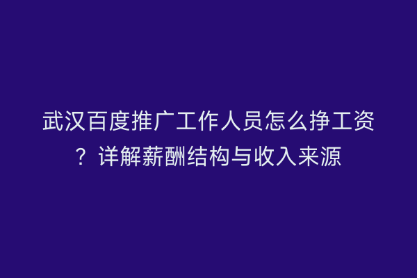 武汉百度推广工作人员怎么挣工资？详解薪酬结构与收入来源