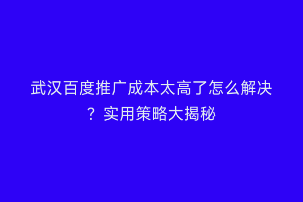 武汉百度推广成本太高了怎么解决？实用策略大揭秘
