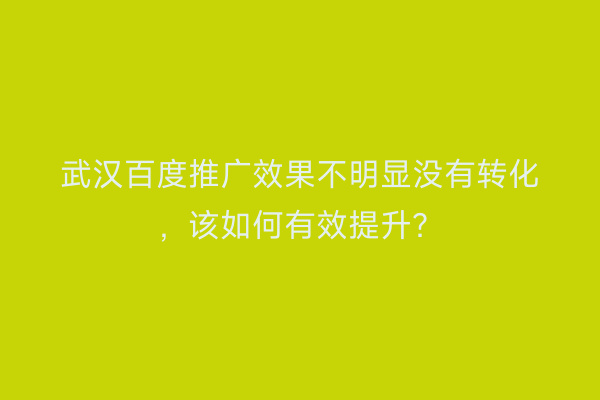 武汉百度推广效果不明显没有转化，该如何有效提升？