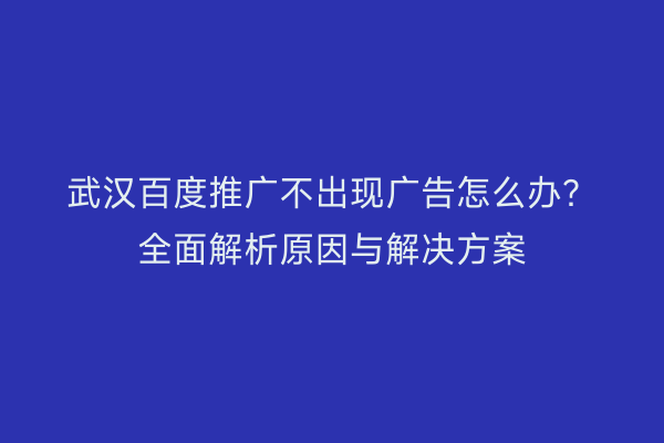 武汉百度推广不出现广告怎么办？全面解析原因与解决方案