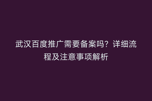 武汉百度推广需要备案吗？详细流程及注意事项解析