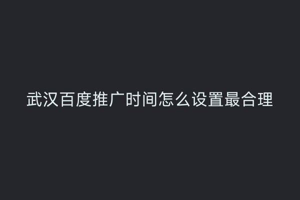 武汉百度推广时间怎么设置最合理
