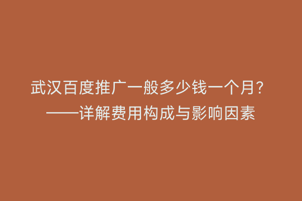 武汉百度推广一般多少钱一个月？——详解费用构成与影响因素