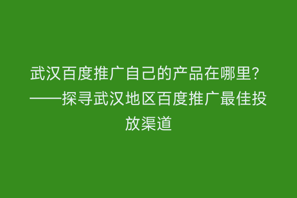 武汉百度推广自己的产品在哪里？——探寻武汉地区百度推广最佳投放渠道
