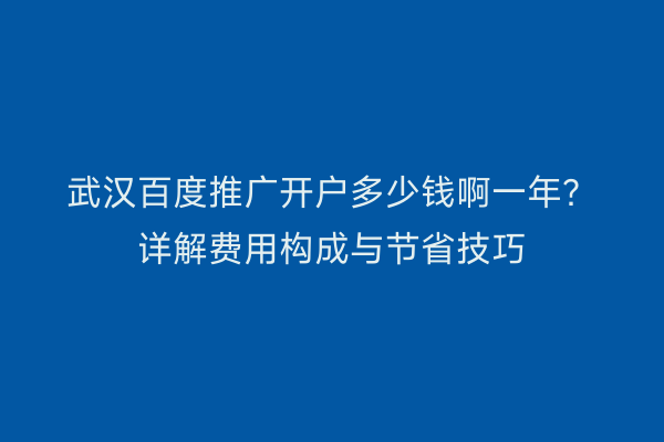 武汉百度推广开户多少钱啊一年？详解费用构成与节省技巧