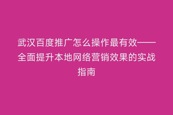 武汉百度推广怎么操作最有效——全面提升本地网络营销效果的实战指南