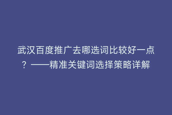 武汉百度推广去哪选词比较好一点？——精准关键词选择策略详解
