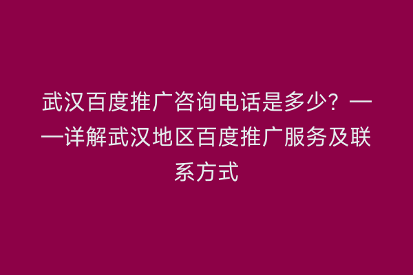 武汉百度推广咨询电话是多少？——详解武汉地区百度推广服务及联系方式