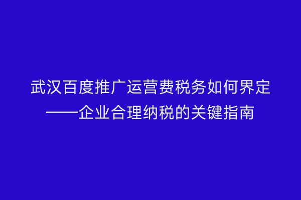 武汉百度推广运营费税务如何界定——企业合理纳税的关键指南