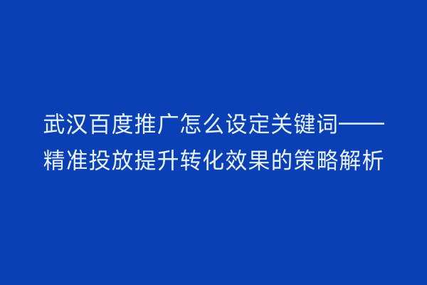武汉百度推广怎么设定关键词——精准投放提升转化效果的策略解析