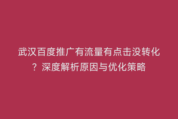 武汉百度推广有流量有点击没转化？深度解析原因与优化策略