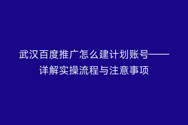 武汉百度推广怎么建计划账号——详解实操流程与注意事项