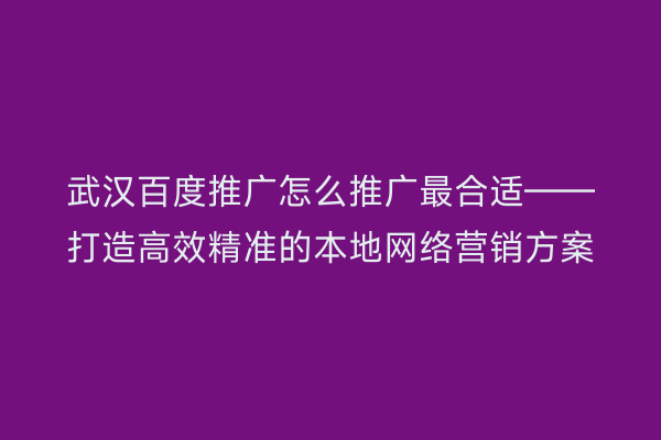 武汉百度推广怎么推广最合适——打造高效精准的本地网络营销方案