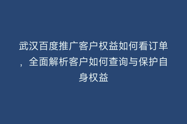 武汉百度推广客户权益如何看订单，全面解析客户如何查询与保护自身权益