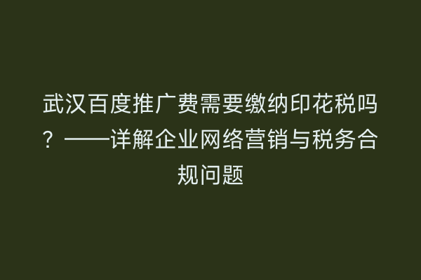 武汉百度推广费需要缴纳印花税吗？——详解企业网络营销与税务合规问题